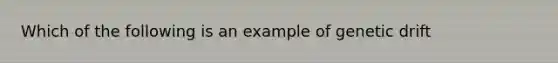 Which of the following is an example of genetic drift