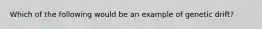 Which of the following would be an example of genetic drift?
