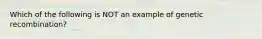 Which of the following is NOT an example of genetic recombination?