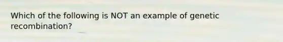 Which of the following is NOT an example of genetic recombination?
