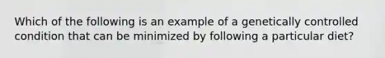 Which of the following is an example of a genetically controlled condition that can be minimized by following a particular diet?