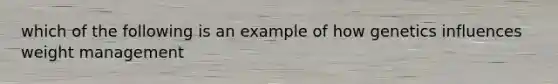 which of the following is an example of how genetics influences weight management