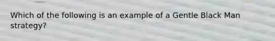 Which of the following is an example of a Gentle Black Man strategy?