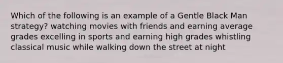 Which of the following is an example of a Gentle Black Man strategy? watching movies with friends and earning average grades excelling in sports and earning high grades whistling classical music while walking down the street at night