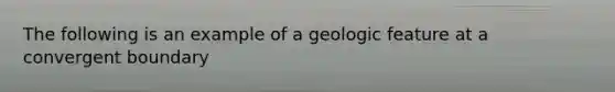 The following is an example of a geologic feature at a convergent boundary