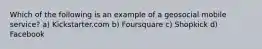 Which of the following is an example of a geosocial mobile service? a) Kickstarter.com b) Foursquare c) Shopkick d) Facebook