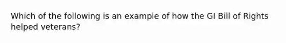 Which of the following is an example of how the GI Bill of Rights helped veterans?