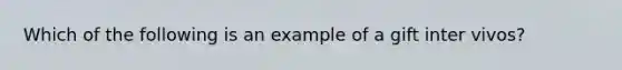 Which of the following is an example of a gift inter vivos?