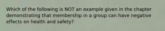 Which of the following is NOT an example given in the chapter demonstrating that membership in a group can have negative effects on health and safety?