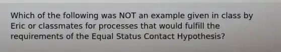 Which of the following was NOT an example given in class by Eric or classmates for processes that would fulfill the requirements of the Equal Status Contact Hypothesis?