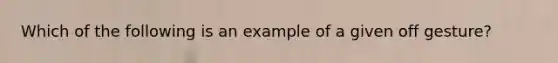 Which of the following is an example of a given off gesture?