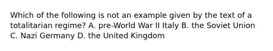 Which of the following is not an example given by the text of a totalitarian regime? A. pre-World War II Italy B. the Soviet Union C. Nazi Germany D. the United Kingdom