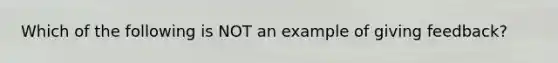 Which of the following is NOT an example of giving feedback? ​