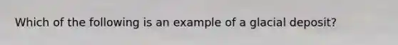 Which of the following is an example of a glacial deposit?