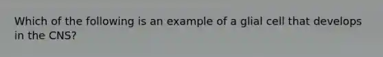 Which of the following is an example of a glial cell that develops in the CNS?