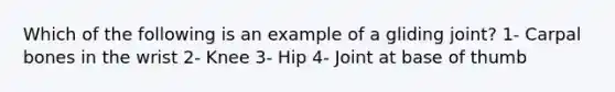 Which of the following is an example of a gliding joint? 1- Carpal bones in the wrist 2- Knee 3- Hip 4- Joint at base of thumb