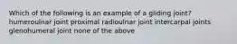 Which of the following is an example of a gliding joint? humeroulnar joint proximal radioulnar joint intercarpal joints glenohumeral joint none of the above