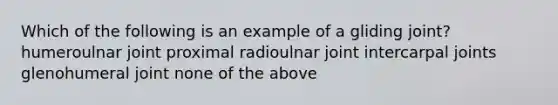 Which of the following is an example of a gliding joint? humeroulnar joint proximal radioulnar joint intercarpal joints glenohumeral joint none of the above