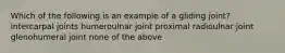 Which of the following is an example of a gliding joint? intercarpal joints humeroulnar joint proximal radioulnar joint glenohumeral joint none of the above