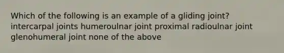 Which of the following is an example of a gliding joint? intercarpal joints humeroulnar joint proximal radioulnar joint glenohumeral joint none of the above