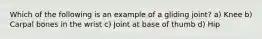 Which of the following is an example of a gliding joint? a) Knee b) Carpal bones in the wrist c) Joint at base of thumb d) Hip