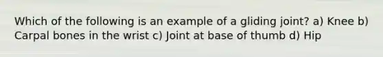 Which of the following is an example of a gliding joint? a) Knee b) Carpal bones in the wrist c) Joint at base of thumb d) Hip