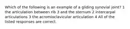 Which of the following is an example of a gliding synovial joint? 1 the articulation between rib 3 and the sternum 2 intercarpal articulations 3 the acromioclavicular articulation 4 All of the listed responses are correct.