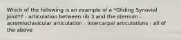 Which of the following is an example of a *Gliding Synovial Joint*? - articulation between rib 3 and the sternum - acromioclavicular articulation - intercarpal articulations - all of the above