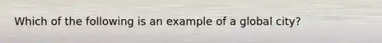 Which of the following is an example of a global city?