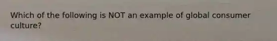 Which of the following is NOT an example of global consumer culture?