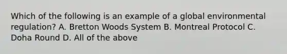 Which of the following is an example of a global environmental regulation? A. Bretton Woods System B. <a href='https://www.questionai.com/knowledge/kS5yjwYq4H-montreal-protocol' class='anchor-knowledge'>montreal protocol</a> C. Doha Round D. All of the above