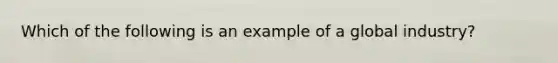 Which of the following is an example of a global industry?