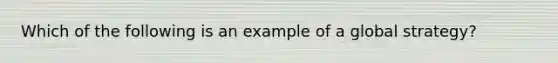 Which of the following is an example of a global strategy?