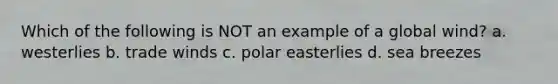 Which of the following is NOT an example of a global wind? a. westerlies b. trade winds c. polar easterlies d. sea breezes