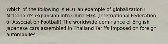 Which of the following is NOT an example of globalization? McDonald's expansion into China FIFA (International Federation of Association Football) The worldwide dominance of English Japanese cars assembled in Thailand Tariffs imposed on foreign automobiles