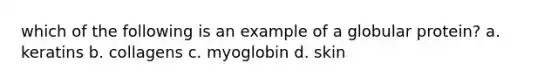 which of the following is an example of a globular protein? a. keratins b. collagens c. myoglobin d. skin