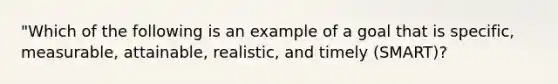 "Which of the following is an example of a goal that is specific, measurable, attainable, realistic, and timely (SMART)?