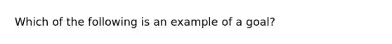 Which of the following is an example of a goal?