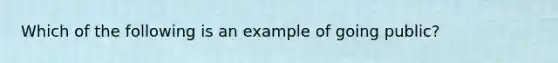 Which of the following is an example of going public?