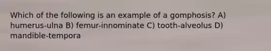 Which of the following is an example of a gomphosis? A) humerus-ulna B) femur-innominate C) tooth-alveolus D) mandible-tempora