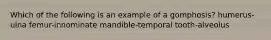 Which of the following is an example of a gomphosis? humerus-ulna femur-innominate mandible-temporal tooth-alveolus