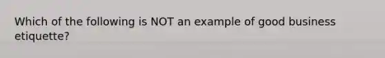 Which of the following is NOT an example of good business etiquette?