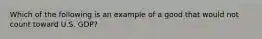 Which of the following is an example of a good that would not count toward U.S. GDP?