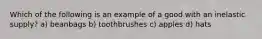 Which of the following is an example of a good with an inelastic supply? a) beanbags b) toothbrushes c) apples d) hats