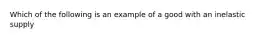 Which of the following is an example of a good with an inelastic supply