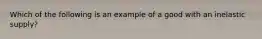 Which of the following is an example of a good with an inelastic supply?