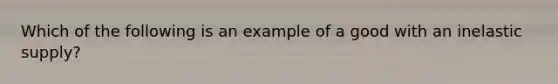 Which of the following is an example of a good with an inelastic supply?