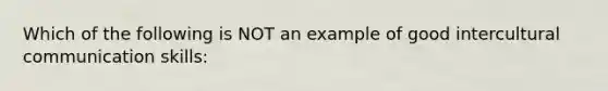 Which of the following is NOT an example of good intercultural communication skills: