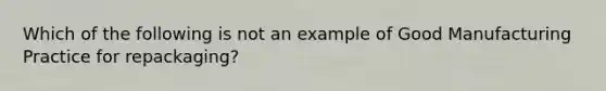 Which of the following is not an example of Good Manufacturing Practice for repackaging?