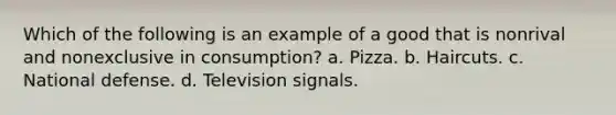 Which of the following is an example of a good that is nonrival and nonexclusive in consumption? a. Pizza. b. Haircuts. c. National defense. d. Television signals.